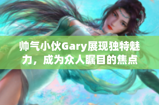 帅气小伙Gary展现独特魅力，成为众人瞩目的焦点