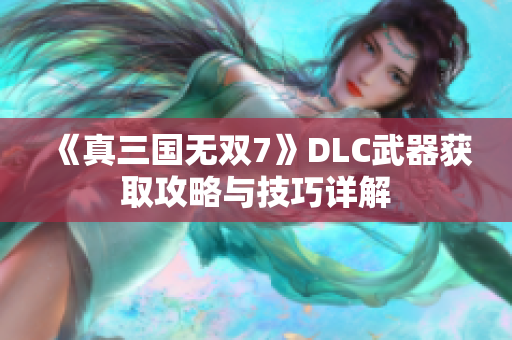 《真三国无双7》DLC武器获取攻略与技巧详解