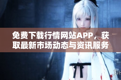 免费下载行情网站APP，获取最新市场动态与资讯服务