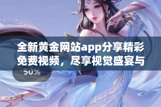 全新黄金网站app分享精彩免费视频，尽享视觉盛宴与资讯交流