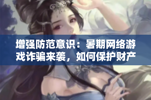 增强防范意识：暑期网络游戏诈骗来袭，如何保护财产安全
