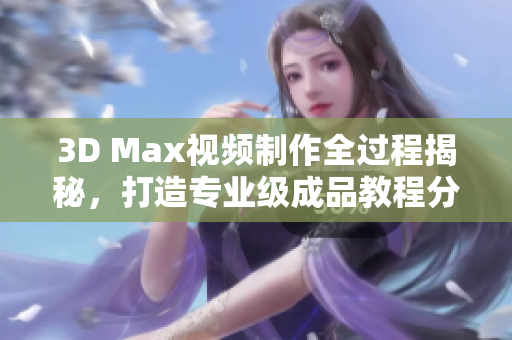 3D Max视频制作全过程揭秘，打造专业级成品教程分享