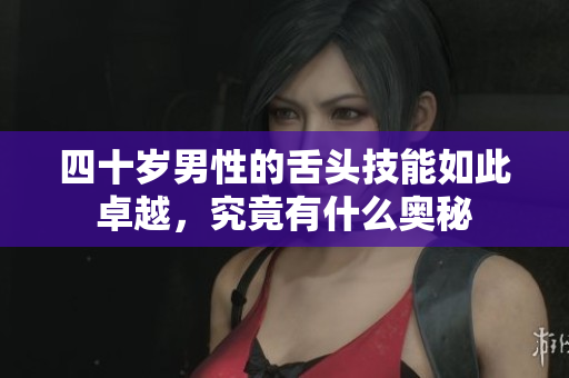 四十岁男性的舌头技能如此卓越，究竟有什么奥秘