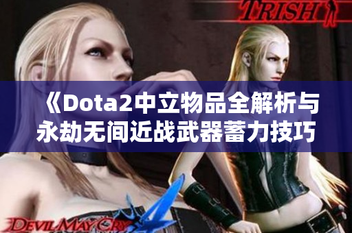 《Dota2中立物品全解析与永劫无间近战武器蓄力技巧》