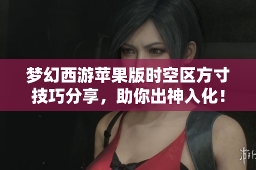 梦幻西游苹果版时空区方寸技巧分享，助你出神入化！