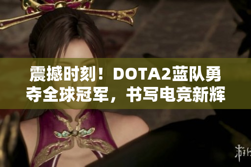 震撼时刻！DOTA2蓝队勇夺全球冠军，书写电竞新辉煌