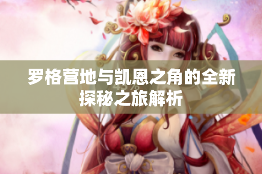 罗格营地与凯恩之角的全新探秘之旅解析