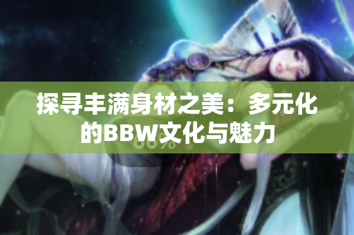 探寻丰满身材之美：多元化的BBW文化与魅力