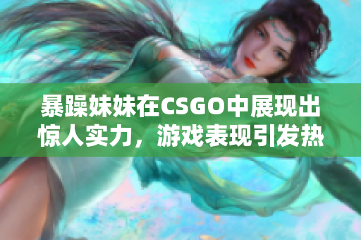 暴躁妹妹在CSGO中展现出惊人实力，游戏表现引发热议