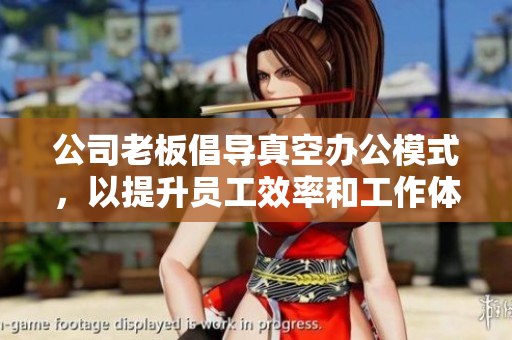 公司老板倡导真空办公模式，以提升员工效率和工作体验