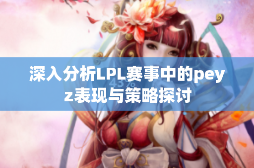 深入分析LPL赛事中的peyz表现与策略探讨