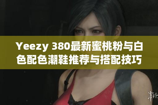 Yeezy 380最新蜜桃粉与白色配色潮鞋推荐与搭配技巧