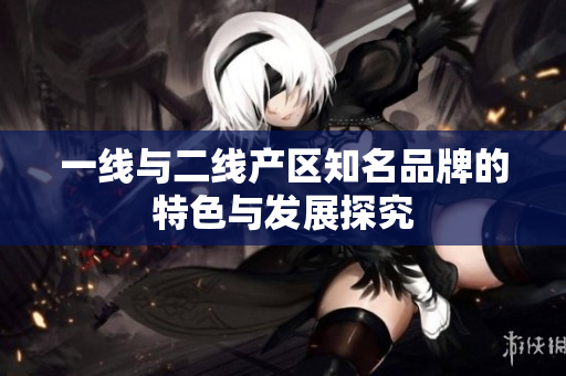 一线与二线产区知名品牌的特色与发展探究