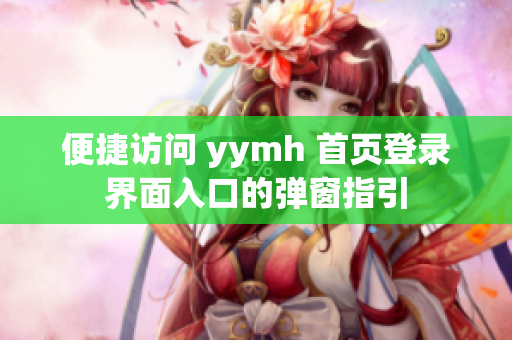 便捷访问 yymh 首页登录界面入口的弹窗指引