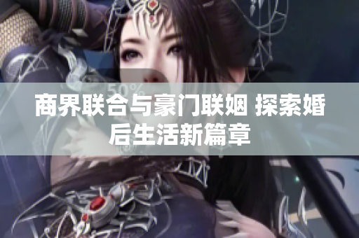 商界联合与豪门联姻 探索婚后生活新篇章