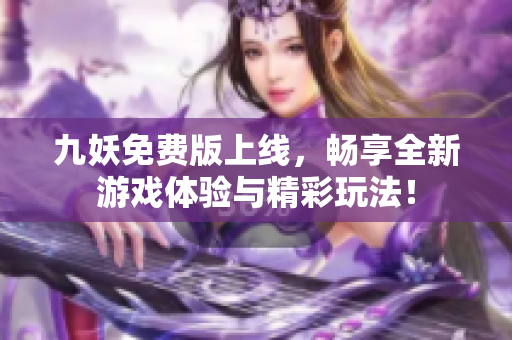 九妖免费版上线，畅享全新游戏体验与精彩玩法！