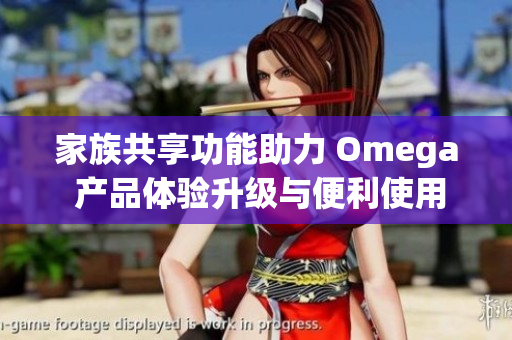 家族共享功能助力 Omega 产品体验升级与便利使用