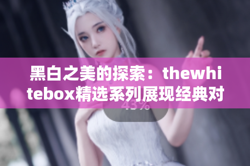 黑白之美的探索：thewhitebox精选系列展现经典对比