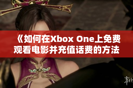 《如何在Xbox One上免费观看电影并充值话费的方法》