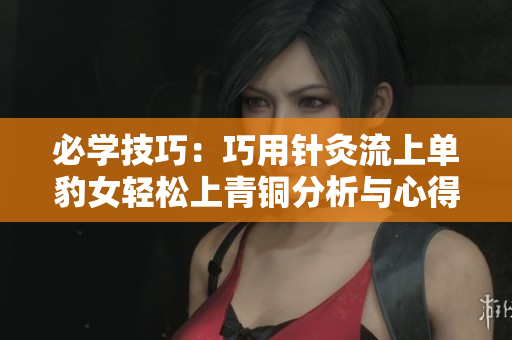 必学技巧：巧用针灸流上单豹女轻松上青铜分析与心得分享