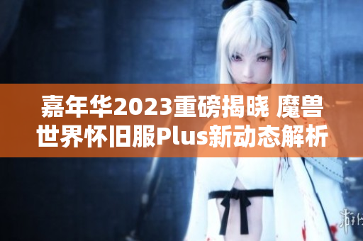 嘉年华2023重磅揭晓 魔兽世界怀旧服Plus新动态解析