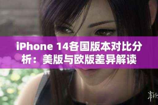 iPhone 14各国版本对比分析：美版与欧版差异解读