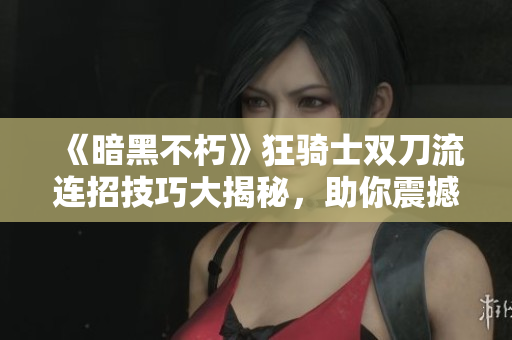 《暗黑不朽》狂骑士双刀流连招技巧大揭秘，助你震撼全场！