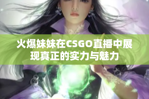 火爆妹妹在CSGO直播中展现真正的实力与魅力