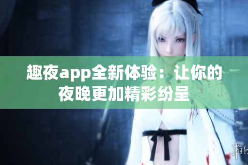 趣夜app全新体验：让你的夜晚更加精彩纷呈