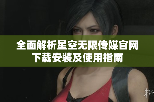 全面解析星空无限传媒官网下载安装及使用指南