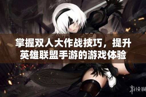 掌握双人大作战技巧，提升英雄联盟手游的游戏体验
