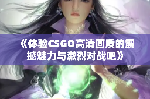 《体验CSGO高清画质的震撼魅力与激烈对战吧》