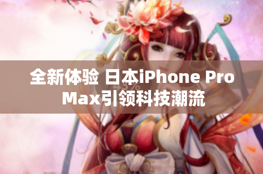 全新体验 日本iPhone Pro Max引领科技潮流