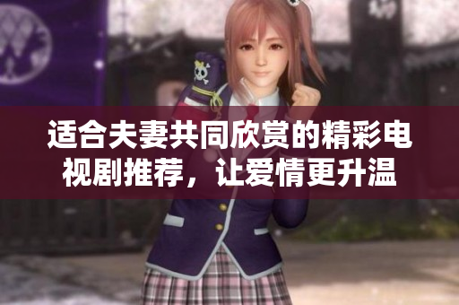 适合夫妻共同欣赏的精彩电视剧推荐，让爱情更升温