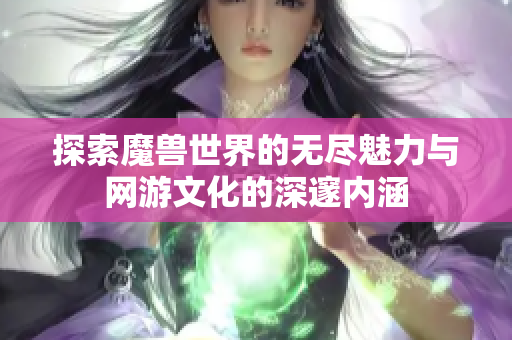探索魔兽世界的无尽魅力与网游文化的深邃内涵