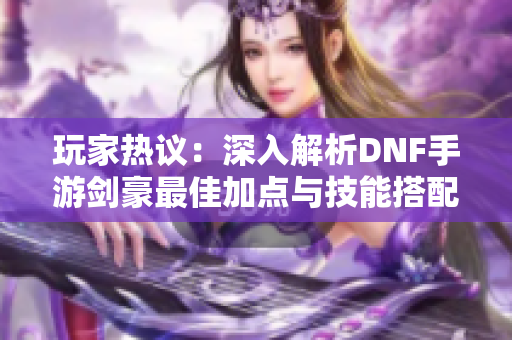 玩家热议：深入解析DNF手游剑豪最佳加点与技能搭配策略