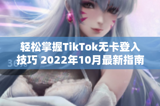 轻松掌握TikTok无卡登入技巧 2022年10月最新指南