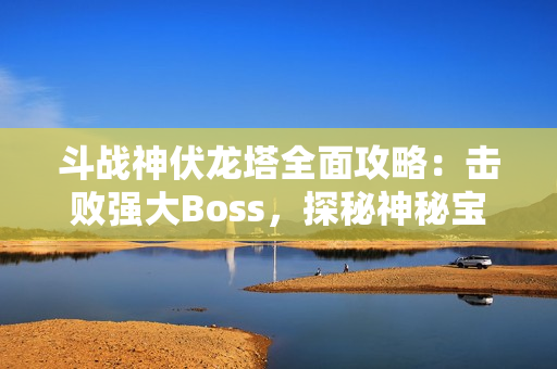 斗战神伏龙塔全面攻略：击败强大Boss，探秘神秘宝藏！