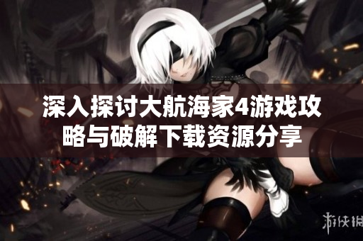 深入探讨大航海家4游戏攻略与破解下载资源分享