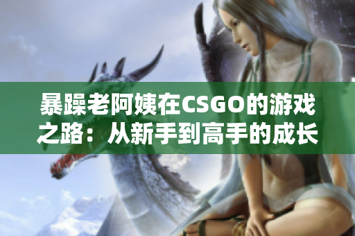 暴躁老阿姨在CSGO的游戏之路：从新手到高手的成长故事