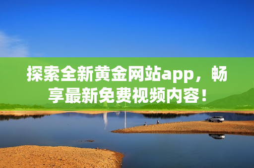 探索全新黄金网站app，畅享最新免费视频内容！