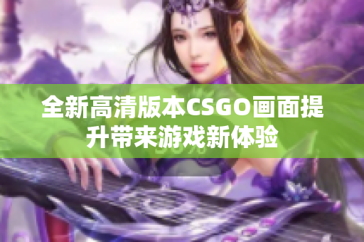 全新高清版本CSGO画面提升带来游戏新体验