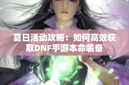 夏日活动攻略：如何高效获取DNF手游本命装备