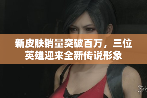 新皮肤销量突破百万，三位英雄迎来全新传说形象