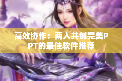 高效协作：两人共创完美PPT的最佳软件推荐