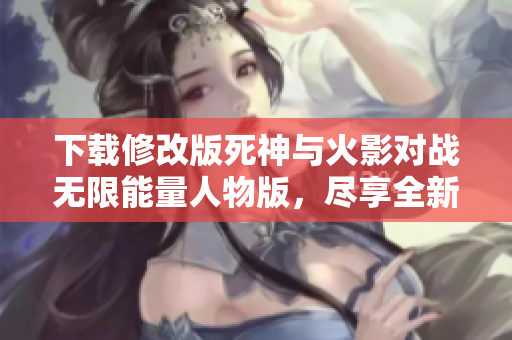 下载修改版死神与火影对战无限能量人物版，尽享全新体验