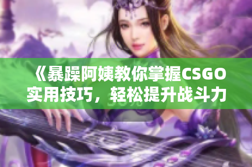 《暴躁阿姨教你掌握CSGO实用技巧，轻松提升战斗力》