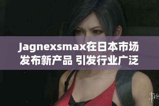 Jagnexsmax在日本市场发布新产品 引发行业广泛关注