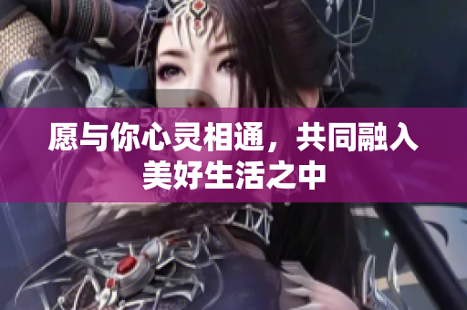 愿与你心灵相通，共同融入美好生活之中