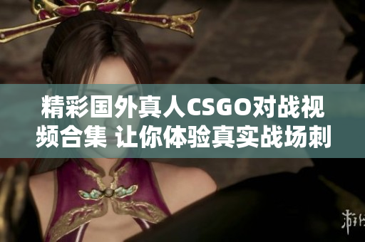 精彩国外真人CSGO对战视频合集 让你体验真实战场刺激